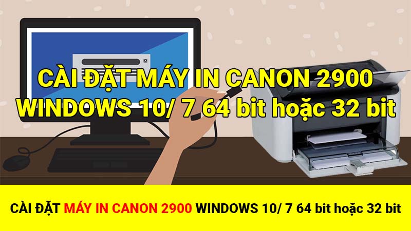 Cài đặt máy in Canon 2900 Windows 10/ 7 64 bit và Windows 32 bit