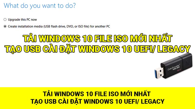 Tải Windows 10 file ISO mới nhất, tạo USB cài đặt Windows 10 UEFI/ LEGACY